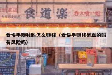 看快手赚钱吗怎么赚钱（看快手赚钱是真的吗有风险吗）