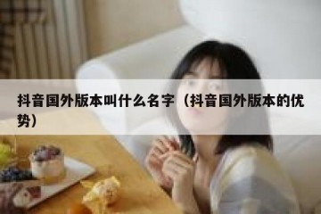 抖音国外版本叫什么名字（抖音国外版本的优势）