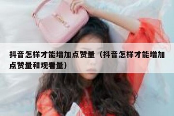 抖音怎样才能增加点赞量（抖音怎样才能增加点赞量和观看量）