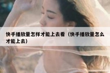 快手播放量怎样才能上去看（快手播放量怎么才能上去）