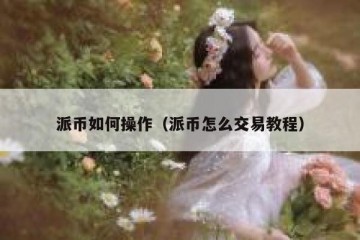 派币如何操作（派币怎么交易教程）