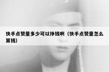 快手点赞量多少可以挣钱啊（快手点赞量怎么算钱）