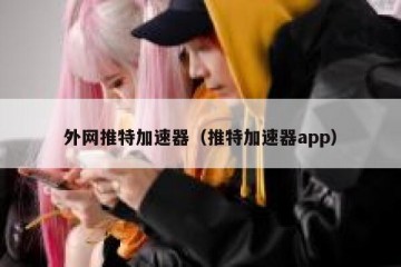 外网推特加速器（推特加速器app）