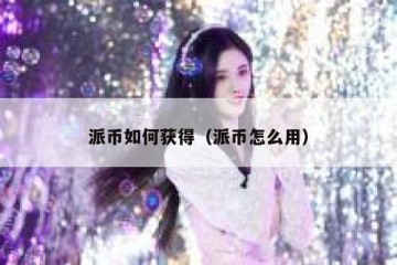 派币如何获得（派币怎么用）