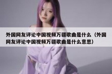 外国网友评论中国视频万疆歌曲是什么（外国网友评论中国视频万疆歌曲是什么意思）