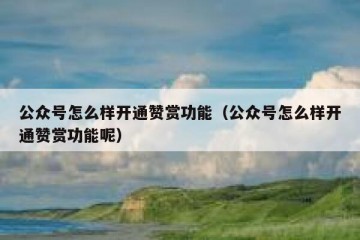 公众号怎么样开通赞赏功能（公众号怎么样开通赞赏功能呢）