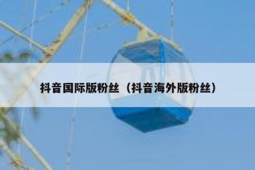 抖音国际版粉丝（抖音海外版粉丝）