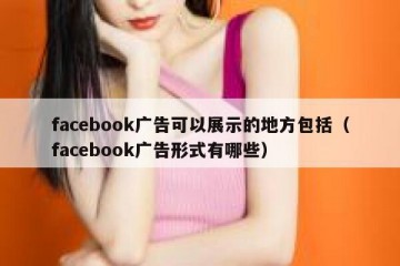 facebook广告可以展示的地方包括（facebook广告形式有哪些）