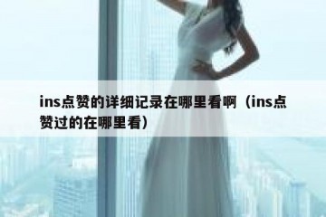 ins点赞的详细记录在哪里看啊（ins点赞过的在哪里看）
