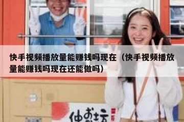 快手视频播放量能赚钱吗现在（快手视频播放量能赚钱吗现在还能做吗）