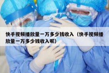 快手视频播放量一万多少钱收入（快手视频播放量一万多少钱收入呢）