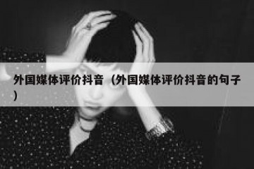 外国媒体评价抖音（外国媒体评价抖音的句子）