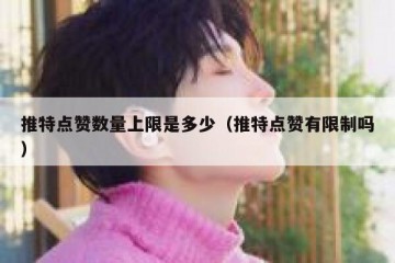 推特点赞数量上限是多少（推特点赞有限制吗）