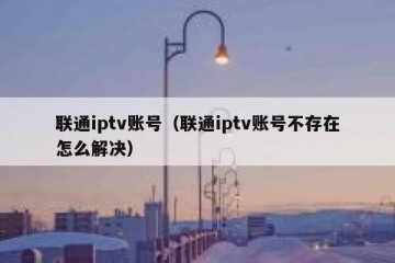 联通iptv账号（联通iptv账号不存在怎么解决）