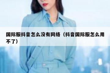 国际服抖音怎么没有网络（抖音国际服怎么用不了）