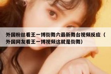 外国粉丝看王一博街舞六最新舞台视频反应（外国网友看王一博视频这就是街舞）