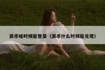 派币啥时候能登录（派币什么时候能兑现）