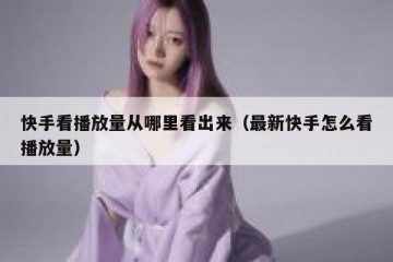 快手看播放量从哪里看出来（最新快手怎么看播放量）