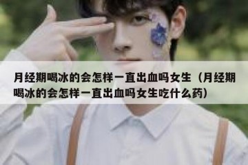 月经期喝冰的会怎样一直出血吗女生（月经期喝冰的会怎样一直出血吗女生吃什么药）