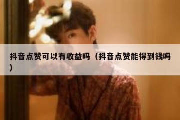 抖音点赞可以有收益吗（抖音点赞能得到钱吗）