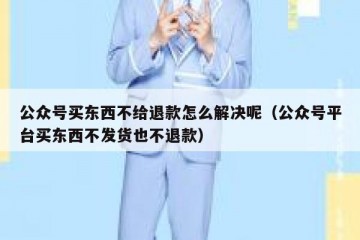 公众号买东西不给退款怎么解决呢（公众号平台买东西不发货也不退款）