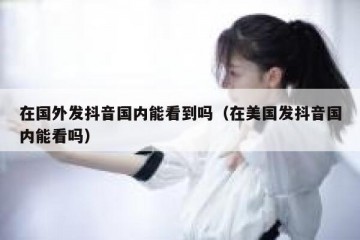 在国外发抖音国内能看到吗（在美国发抖音国内能看吗）