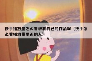 快手播放量怎么看谁看自己的作品呢（快手怎么看播放量里面的人）