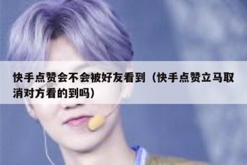 快手点赞会不会被好友看到（快手点赞立马取消对方看的到吗）
