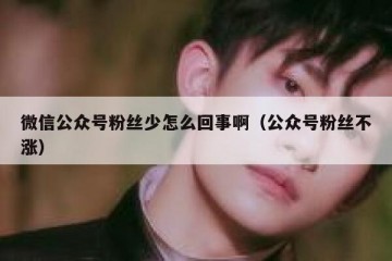 微信公众号粉丝少怎么回事啊（公众号粉丝不涨）