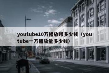 youtube10万播放赚多少钱（youtube一万播放量多少钱）