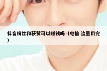 抖音粉丝和获赞可以赚钱吗（电信 流量用完）
