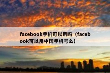 facebook手机可以用吗（facebook可以用中国手机号么）