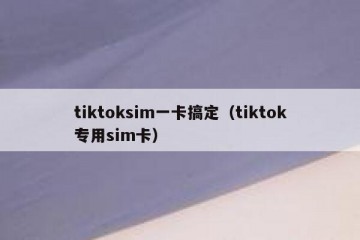 tiktoksim一卡搞定（tiktok专用sim卡）
