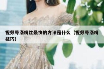 视频号涨粉丝最快的方法是什么（视频号涨粉技巧）