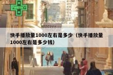 快手播放量1000左右是多少（快手播放量1000左右是多少钱）