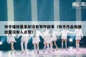 快手播放量多却没有赞咋回事（快手作品有播放量没有人点赞）