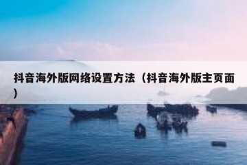 抖音海外版网络设置方法（抖音海外版主页面）