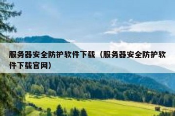 服务器安全防护软件下载（服务器安全防护软件下载官网）