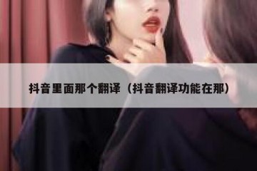 抖音里面那个翻译（抖音翻译功能在那）