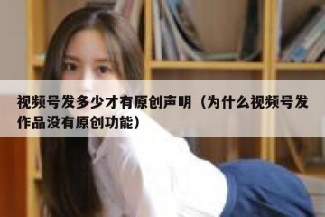 视频号发多少才有原创声明（为什么视频号发作品没有原创功能）