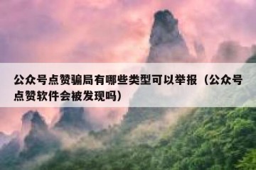 公众号点赞骗局有哪些类型可以举报（公众号点赞软件会被发现吗）