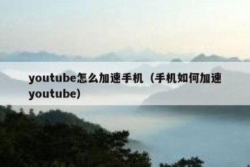 youtube怎么加速手机（手机如何加速youtube）
