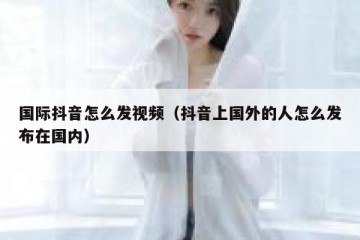 国际抖音怎么发视频（抖音上国外的人怎么发布在国内）