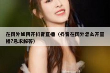 在国外如何开抖音直播（抖音在国外怎么开直播?急求解答）