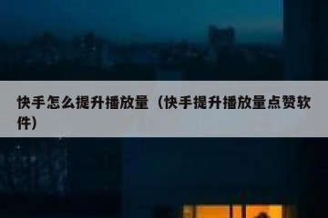 快手怎么提升播放量（快手提升播放量点赞软件）