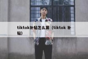 tiktok补贴怎么算（tiktok 补贴）