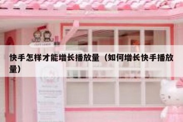 快手怎样才能增长播放量（如何增长快手播放量）