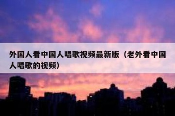 外国人看中国人唱歌视频最新版（老外看中国人唱歌的视频）