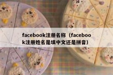 facebook注册名称（facebook注册姓名是填中文还是拼音）