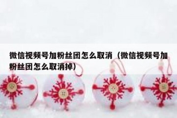微信视频号加粉丝团怎么取消（微信视频号加粉丝团怎么取消掉）
